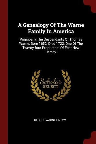 A Genealogy of the Warne Family in America: Principally the Descendants of Thomas Warne, Born 1652, Died 1722, One of the Twenty-Four Proprietors of East New Jersey
