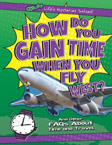 How Do You Gain Time When You Fly West?: And Other FAQs about Time and Travel(Q & A: Life's Mysteries Solved!)