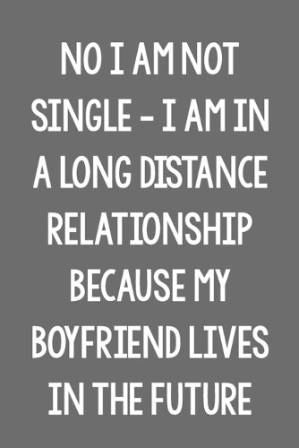 No I Am Not Single - I Am in a Long Distance Relationship, Because My Boyfriend Lives in the Future