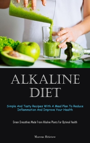 Alkaline Diet: Simple And Tasty Recipes With A Meal Plan To Reduce Inflammation And Improve Your Health (Green Smoothies Made From Alkaline Plants For Optimal Heal
