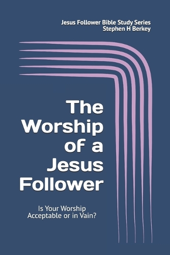 The WORSHIP of a Jesus Follower: Is Your Worship Acceptable or in Vain?(Jesus Follower Bible Study)