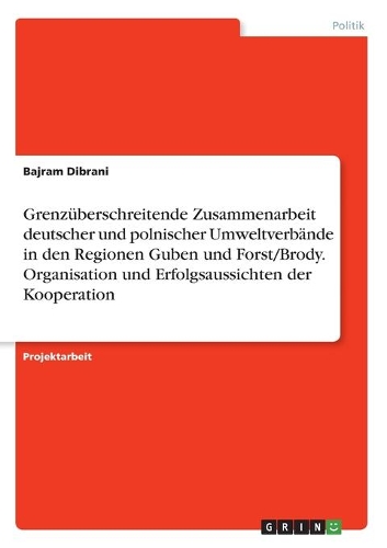 Grenzüberschreitende Zusammenarbeit deutscher und polnischer Umweltverbände in den Regionen Guben und Forst/Brody. Organisation und Erfolgsaussichten der Kooperation