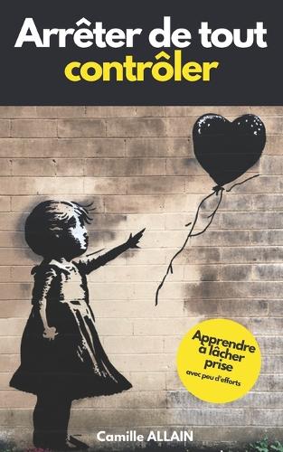 Arrêter de tout contrôler: Apprendre à lâcher prise avec peu d'efforts