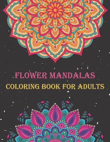 Flower Mandalas Coloring Book for Adults: Adult Coloring Book Featuring Beautiful Flower Mandalas Designed to Soothe the Soul. Great Gift for Everyone.