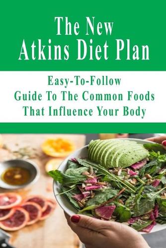 The New Atkins Diet Plan: Easy-To-Follow Guide To The Common Foods That Influence Your Body: Atkins Diet Plan