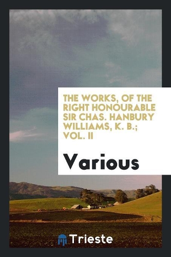 The Works, of the Right Honourable Sir Chas. Hanbury Williams ... from the Originals in the Possession of His Grandson the Right Hon. the Earl of Essex [and Others]