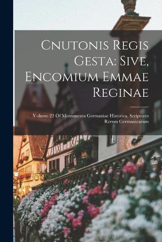 Cnutonis Regis Gesta: Sive, Encomium Emmae Reginae: Volume 22 Of Monumenta Germaniae Historica. Scriptores Rerum Germanicarum