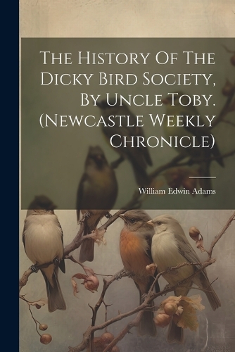 The History Of The Dicky Bird Society, By Uncle Toby. (newcastle Weekly Chronicle)