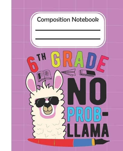 6th Grade No Prob Llama - Composition Notebook: College Composition Blank Lined Notebook For Teens Students/Home Work Notebook/College Subject Notebooks/Llama Composition Notebook