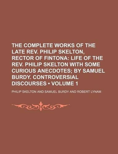The Complete Works of the Late REV. Philip Skelton, Rector of Fintona (Volume 1); Life of the REV. Philip Skelton with Some Curious Anecdotes by Samuel Burdy. Controversial Discourses: (English)