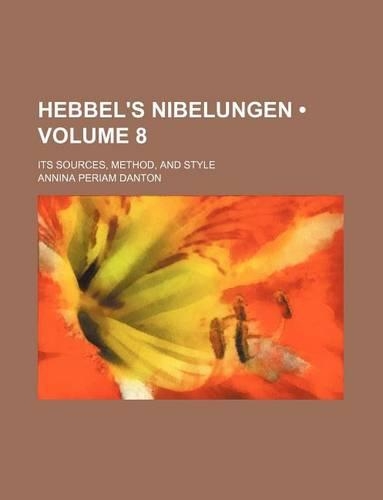 Hebbel's Nibelungen (Volume 8); Its Sources, Method, and Style