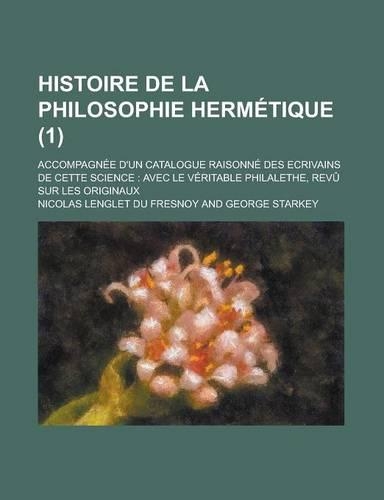 Histoire de La Philosophie Hermetique; Accompagnee D'Un Catalogue Raisonne Des Ecrivains de Cette Science: Avec Le Veritable Philalethe, Revu Sur Les(English)