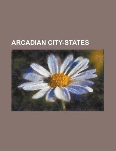 Arcadian City-States: Alea, Argolis, Alifeira, Amilos, Argeathoi, Asea, Greece, Caphyae, Charisia, Cynaetha, Enispe, Gortyna, Arcadia, Helis(English)