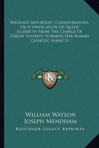 Watson's Important Considerations, or a Vindication of Queen Elizabeth from the Charge of Unjust Severity Towards Her Roman Catholic Subjects: (English)