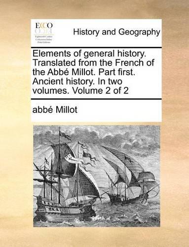 Elements of General History. Translated from the French of the ABBE Millot. Part First. Ancient History. in Two Volumes. Volume 2 of 2