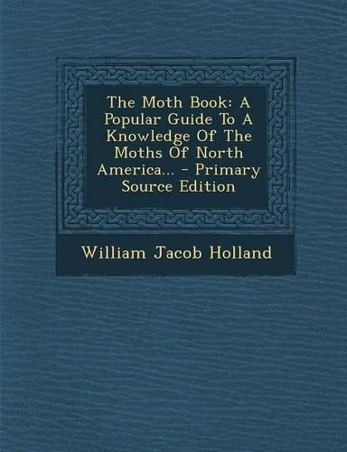 The Moth Book: A Popular Guide to a Knowledge of the Moths of North America... - Primary Source Edition