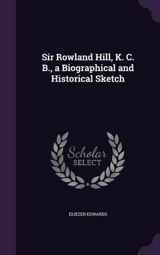 Sir Rowland Hill, K. C. B., a Biographical and Historical Sketch