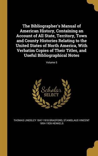 The Bibliographer's Manual of American History, Containing an Account of All State, Territory, Town and County Histories Relating to the United States of North America, With Verbatim Copies of Their Titles, and Useful Bibliographical Notes; Volume