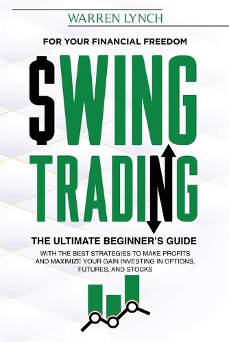 Swing Trading: For Your Financial Freedom. The Ultimate Beginner's Guide with the Best Strategies to Make Profit and Maximize Your Gain Investing in Options, Futur
