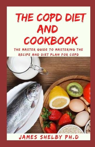 The Copd Diet and Cookbook: The Master Guide To Mastering The Recipe And Diet Plan For COPD