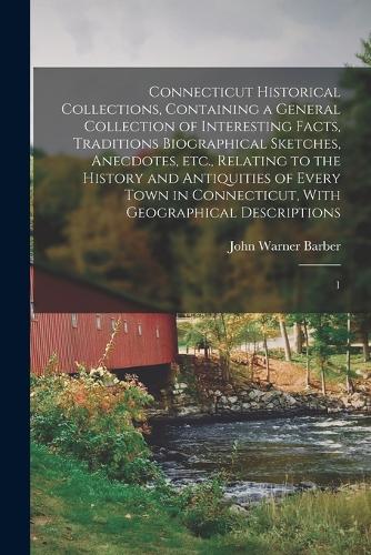 Connecticut Historical Collections, Containing a General Collection of Interesting Facts, Traditions Biographical Sketches, Anecdotes, etc., Relating to the History and Antiquities of Every Town in Connecticut, With Geographical Descriptions: 1