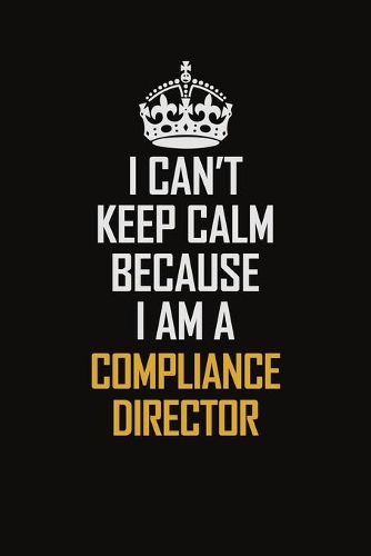 I Can't Keep Calm Because I Am A Compliance Director