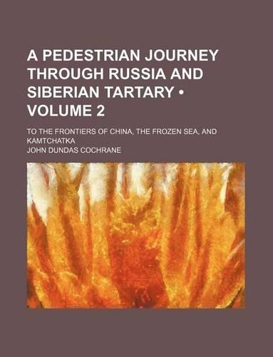 A Pedestrian Journey Through Russia and Siberian Tartary (Volume 2); To the Frontiers of China, the Frozen Sea, and Kamtchatka: (English)