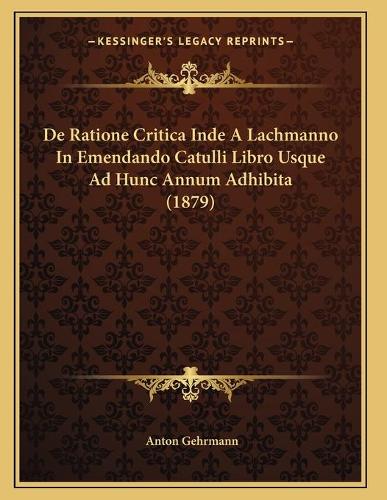 De Ratione Critica Inde A Lachmanno In Emendando Catulli Libro Usque Ad Hunc Annum Adhibita (1879)