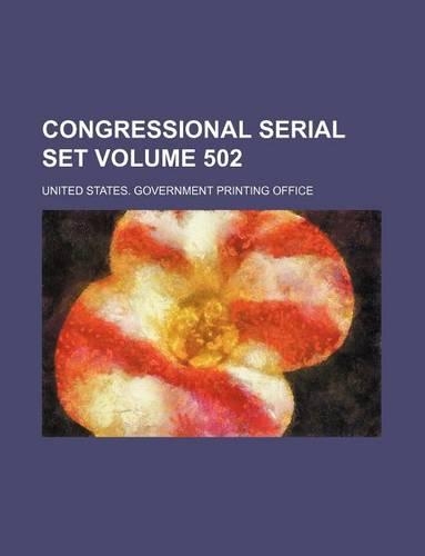 Congressional Serial Set Volume 502