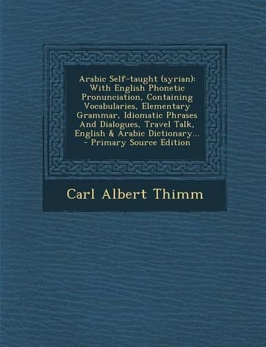 Arabic Self-Taught (Syrian): With English Phonetic Pronunciation, Containing Vocabularies, Elementary Grammar, Idiomatic Phrases and Dialogues, Travel Talk, English & Arabic Dic