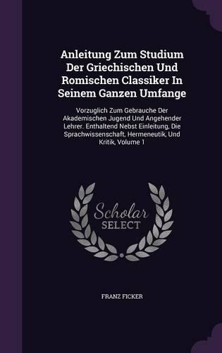 Anleitung Zum Studium Der Griechischen Und Romischen Classiker In Seinem Ganzen Umfange: Vorzuglich Zum Gebrauche Der Akademischen Jugend Und Angehender Lehrer. Enthaltend Nebst Einleitung, Die Sprachwissenschaft, Hermeneutik, Und Kritik