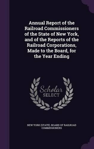 Annual Report of the Railroad Commissioners of the State of New York, and of the Reports of the Railroad Corporations, Made to the Board, for the Year Ending