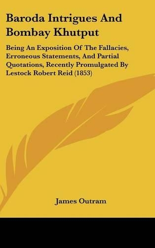 Baroda Intrigues and Bombay Khutput: Being an Exposition of the Fallacies, Erroneous Statements, and Partial Quotations, Recently Promulgated by Lestock Robert Reid (1853)(English)