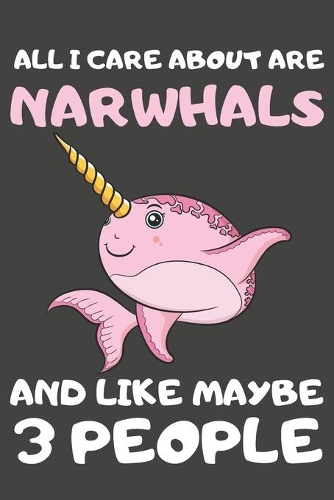 All I Care About Are Narwhals And Like Maybe 3 People: Narwhal Gifts Lined Notebooks, Journals, Planners and Diaries to Write In - For Narwhal Lovers