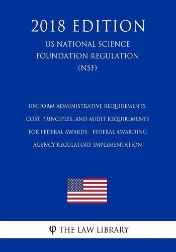 Uniform Administrative Requirements, Cost Principles, and Audit Requirements for Federal Awards - Federal Awarding Agency Regulatory Implementation (Us National Science Foundation Regulation) (Nsf) (2018 Edition)