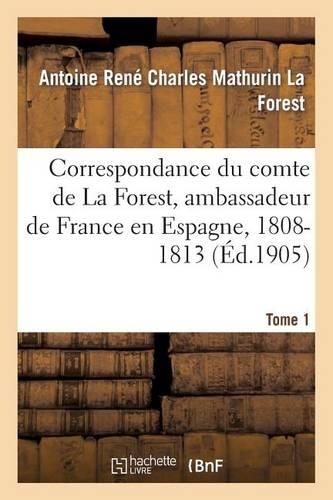 Correspondance Du Comte de la Forest, Ambassadeur de France En Espagne, 1808-1813. T1: (Histoire)