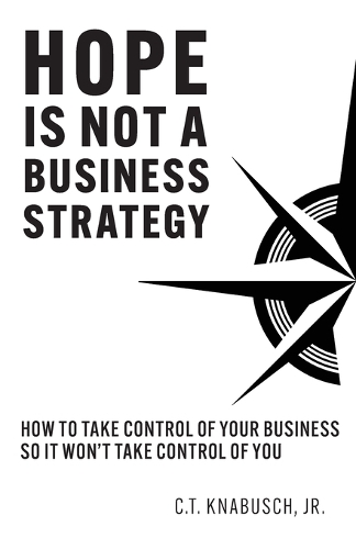 Hope Is Not A Business Strategy: How To Take Control Of Your Business So It Won't Take Control Of You