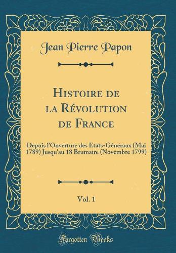 Histoire de la Révolution de France, Vol. 1: Depuis l'Ouverture des États-Généraux (Mai 1789) Jusqu'au 18 Brumaire (Novembre 1799) (Classic Reprint)