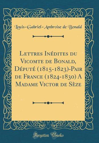 Lettres Inédites du Vicomte de Bonald, Député (1815-1823)-Pair de France (1824-1830) A Madame Victor de Sèze (Classic Reprint)