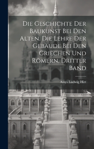 Die Geschichte der Baukunst bei den Alten. Die Lehre der Gebäude bei den Griechen und Römern, Dritter Band