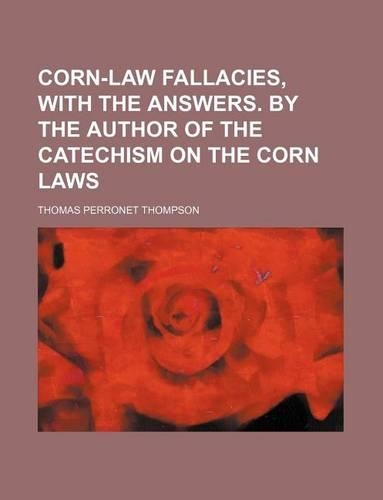 Corn-Law Fallacies, with the Answers. by the Author of the Catechism on the Corn Laws: (English)