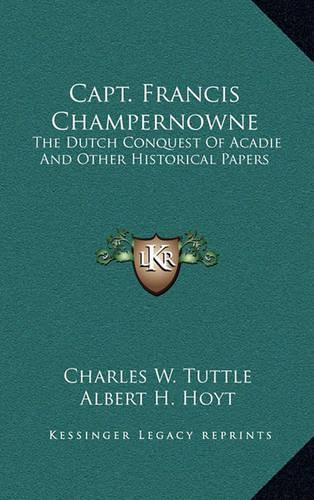 Capt. Francis Champernowne: The Dutch Conquest Of Acadie And Other Historical Papers(English)
