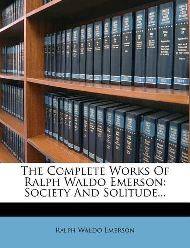 The Complete Works of Ralph Waldo Emerson: Society and Solitude...