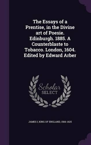 The Essays of a Prentise, in the Divine art of Poesie. Edinburgh. 1885. A Counterblaste to Tobacco. London, 1604. Edited by Edward Arber