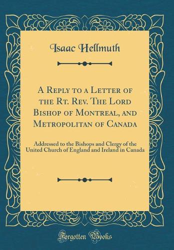 A Reply to a Letter of the Rt. Rev. the Lord Bishop of Montreal, and Metropolitan of Canada: Addressed to the Bishops and Clergy of the United Church of England and Ireland in Canada (Classic Reprint)