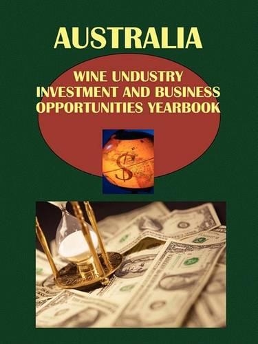 Australia Wine Industry Investment and Business Opportunities Yearbook Volume 1 Strategic Information and Regulations