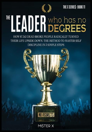 The Leader who has No Degrees: How 87.363 Dead Broke People Radically Turned their Life Upside Down. The Method to Master Self Discipline in 3 simple steps(11A The X Serie$)