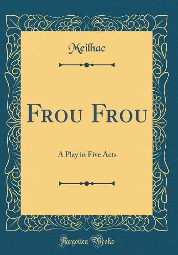 Frou Frou: A Play in Five Acts (Classic Reprint)