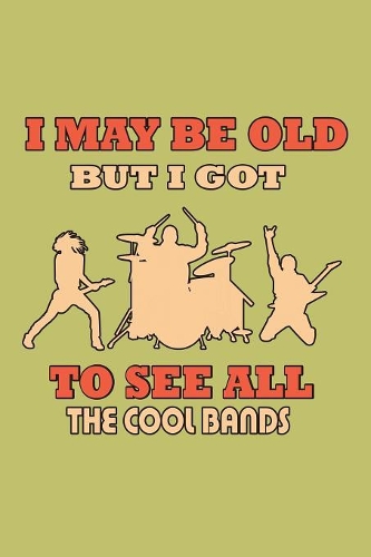 I May Be Old But I Got To see All The Cool Bands