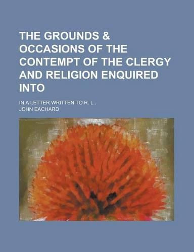 The Grounds & Occasions of the Contempt of the Clergy and Religion Enquired Into; In a Letter Written to R. L..